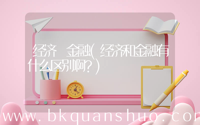 经济 金融(经济和金融有什么区别啊？)
